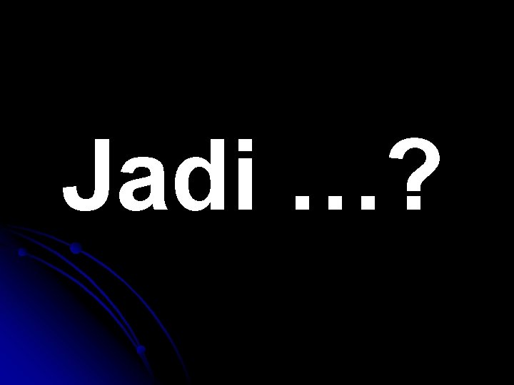 Jadi …? 