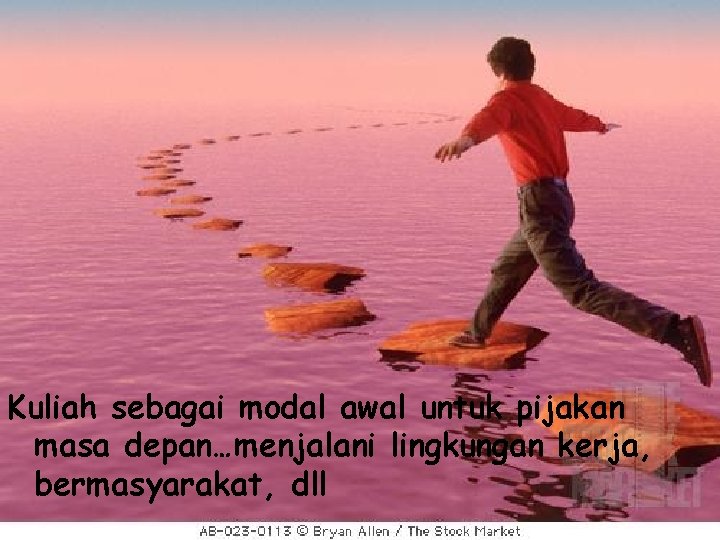 Kuliah sebagai modal awal untuk pijakan masa depan…menjalani lingkungan kerja, bermasyarakat, dll 