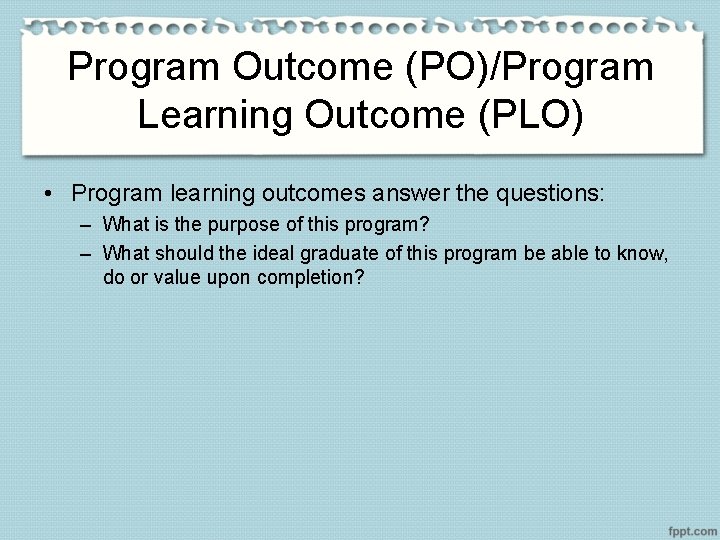 Program Outcome (PO)/Program Learning Outcome (PLO) • Program learning outcomes answer the questions: –