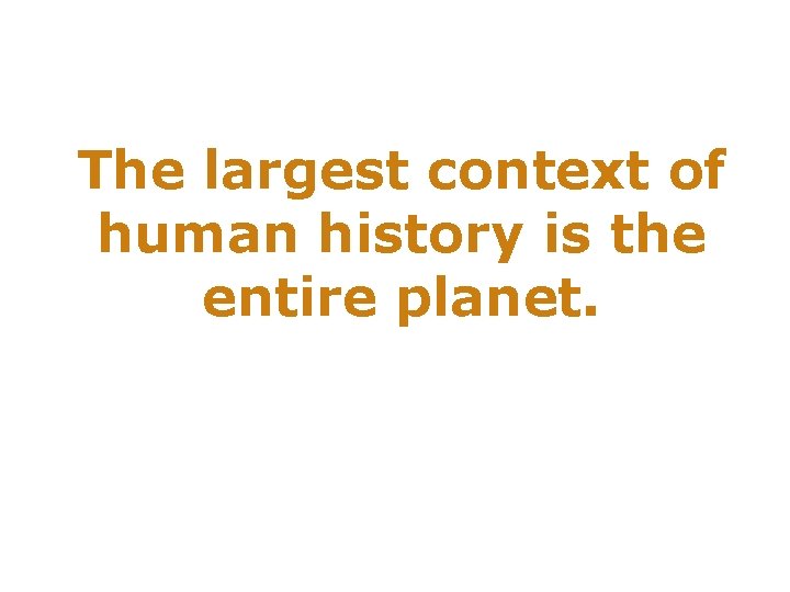 The largest context of human history is the entire planet. 