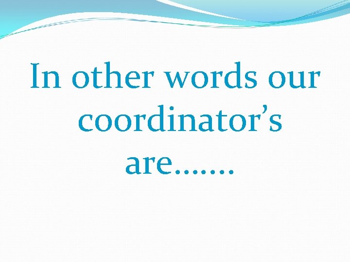 In other words our coordinator’s are…. . 