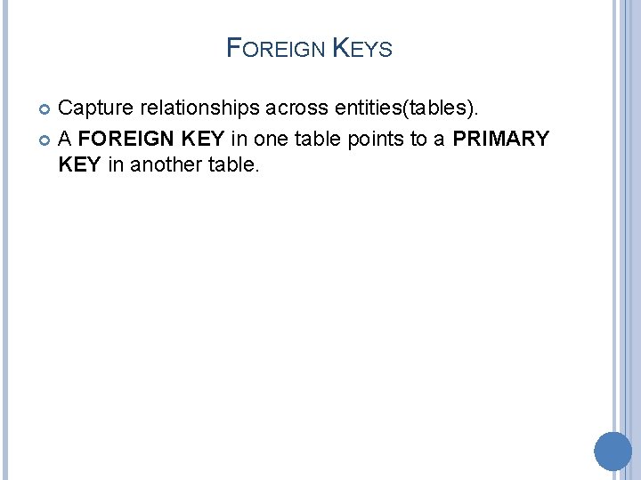 FOREIGN KEYS Capture relationships across entities(tables). A FOREIGN KEY in one table points to