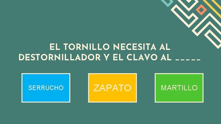EL TORNILLO NECESITA AL DESTORNILLADOR Y EL CLAVO AL _____ SERRUCHO ZAPATO MARTILLO 