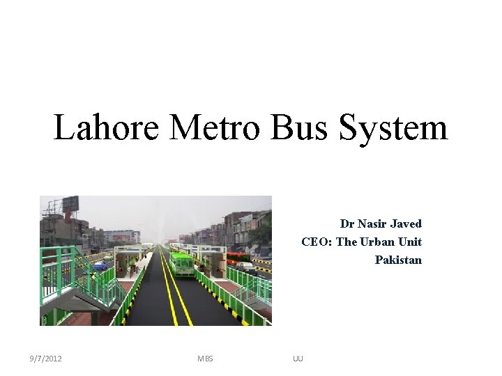Lahore Metro Bus System Dr Nasir Javed CEO: The Urban Unit Pakistan 9/7/2012 MBS