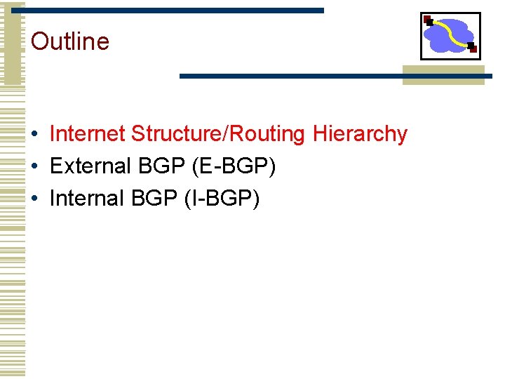 Outline • Internet Structure/Routing Hierarchy • External BGP (E-BGP) • Internal BGP (I-BGP) 