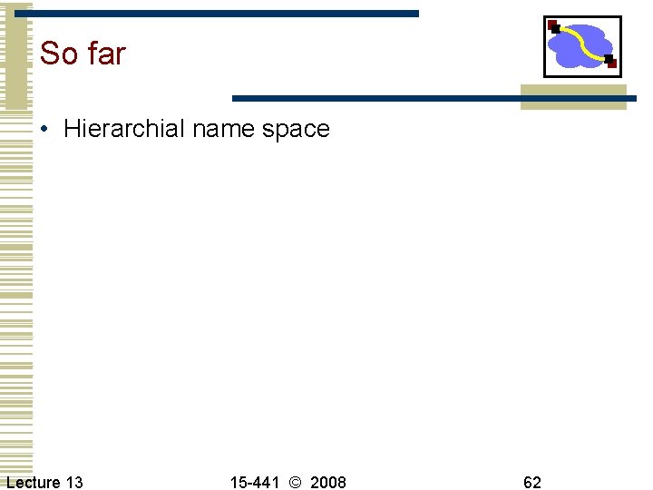 So far • Hierarchial name space Lecture 13 15 -441 © 2008 62 