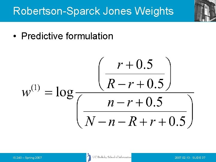 Robertson-Sparck Jones Weights • Predictive formulation IS 240 – Spring 2007. 02. 13 -