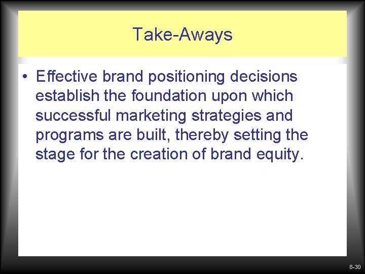 Take-Aways • Effective brand positioning decisions establish the foundation upon which successful marketing strategies