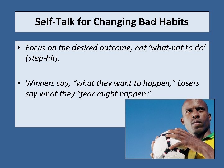 Self-Talk for Changing Bad Habits • Focus on the desired outcome, not ‘what-not to