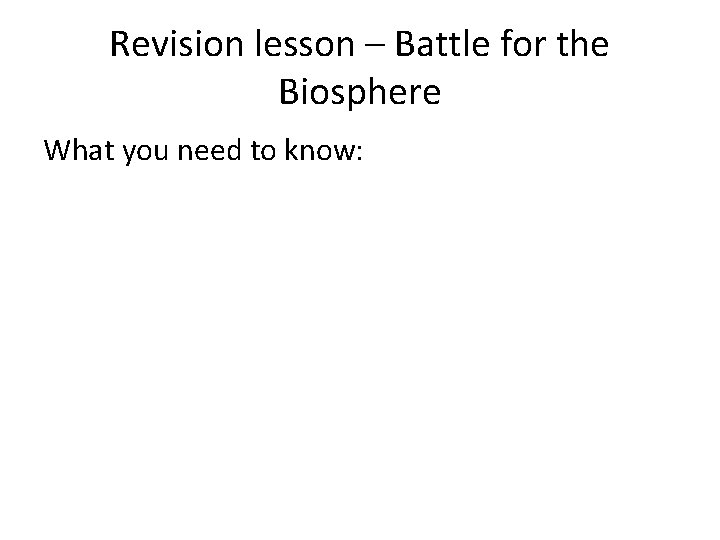 Revision lesson – Battle for the Biosphere What you need to know: 