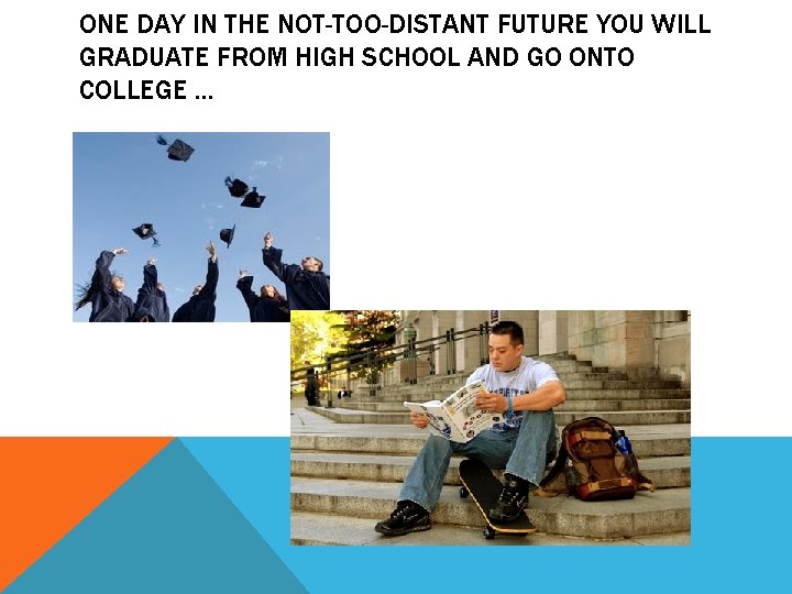 ONE DAY IN THE NOT-TOO-DISTANT FUTURE YOU WILL GRADUATE FROM HIGH SCHOOL AND GO