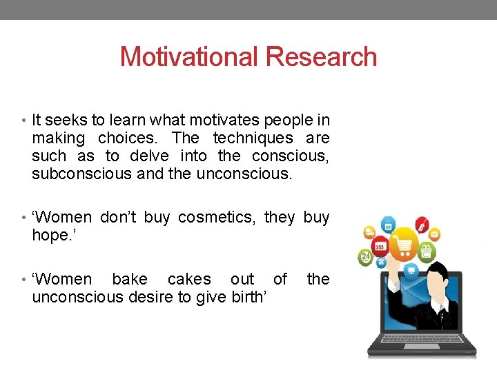 Motivational Research • It seeks to learn what motivates people in making choices. The