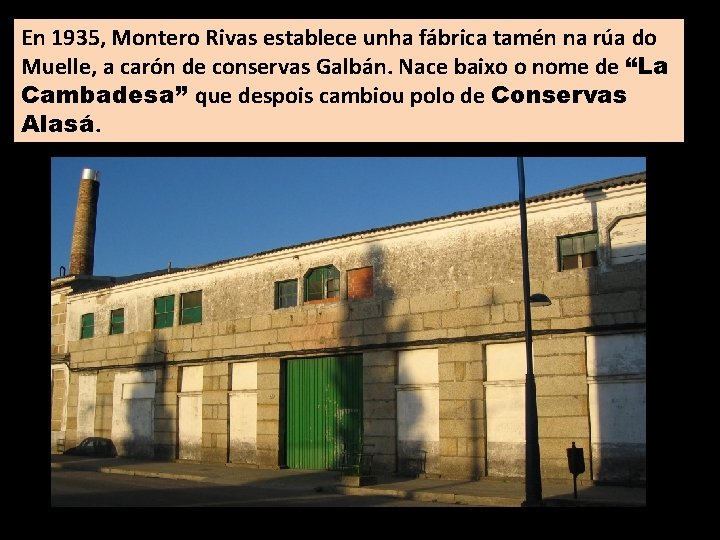 En 1935, Montero Rivas establece unha fábrica tamén na rúa do Muelle, a carón