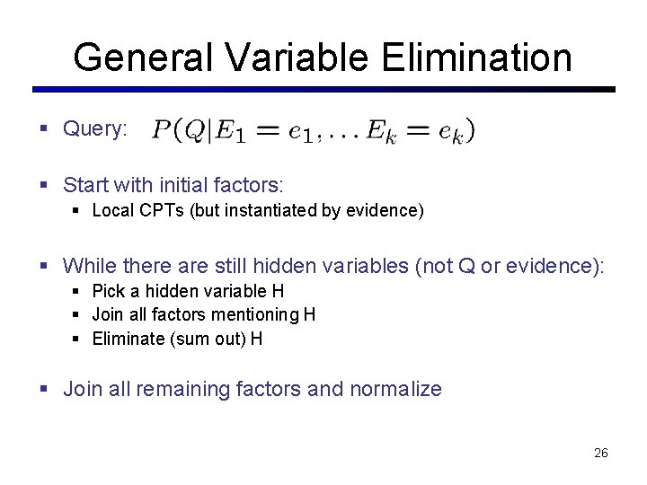 General Variable Elimination § Query: § Start with initial factors: § Local CPTs (but