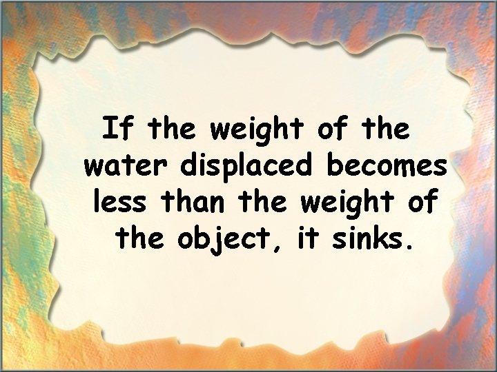 If the weight of the water displaced becomes less than the weight of the
