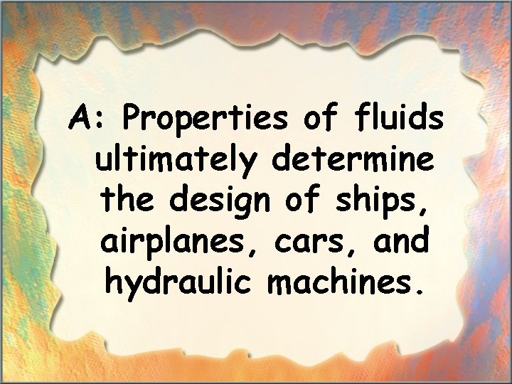 A: Properties of fluids ultimately determine the design of ships, airplanes, cars, and hydraulic