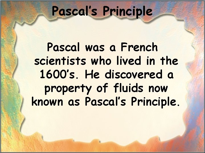 Pascal’s Principle Pascal was a French scientists who lived in the 1600’s. He discovered