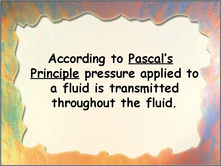 According to Pascal’s Principle pressure applied to a fluid is transmitted throughout the fluid.