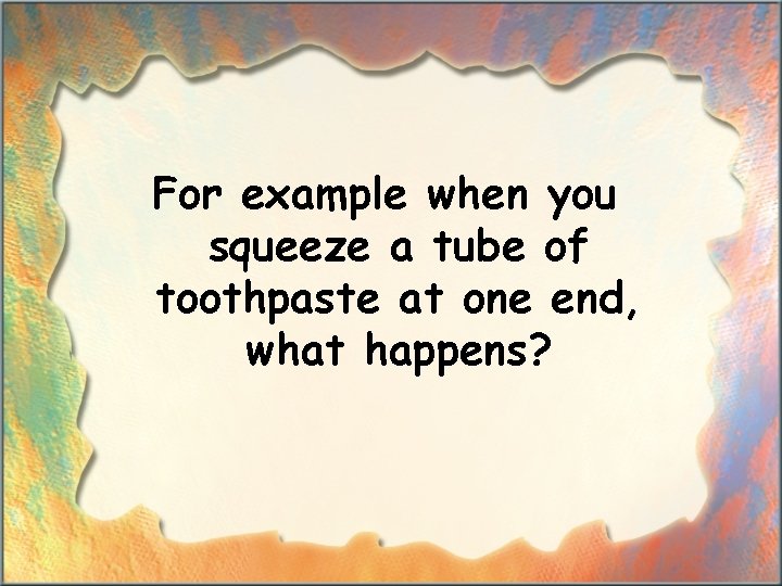 For example when you squeeze a tube of toothpaste at one end, what happens?