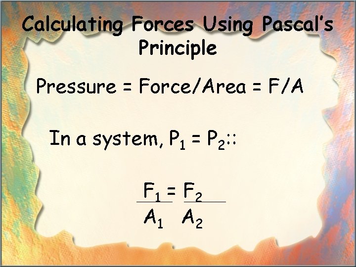 Calculating Forces Using Pascal’s Principle Pressure = Force/Area = F/A In a system, P