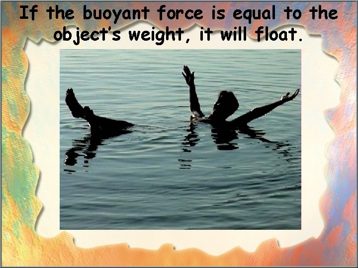 If the buoyant force is equal to the object’s weight, it will float. 