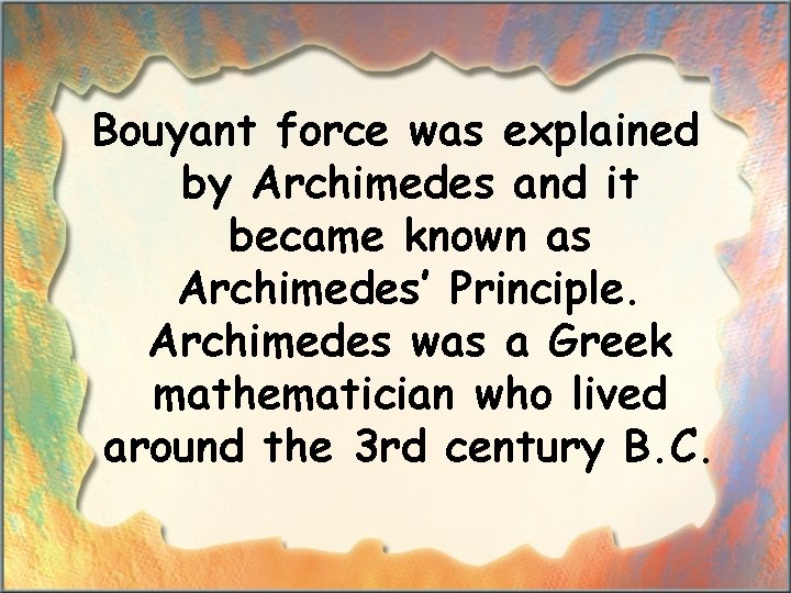 Bouyant force was explained by Archimedes and it became known as Archimedes’ Principle. Archimedes