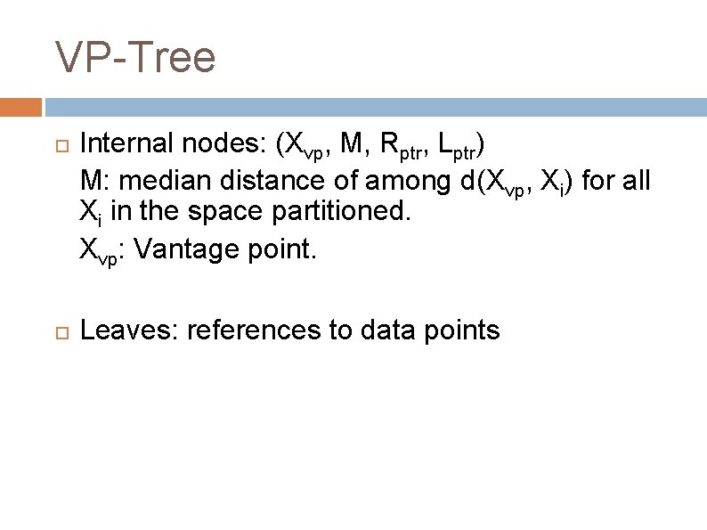 VP-Tree Internal nodes: (Xvp, M, Rptr, Lptr) M: median distance of among d(Xvp, Xi) VP-Tree Internal nodes: (Xvp, M, Rptr, Lptr) M: median distance of among d(Xvp, Xi)