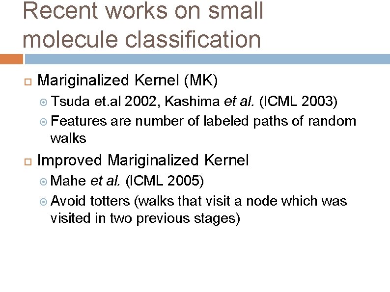 Recent works on small molecule classification Mariginalized Kernel (MK) Tsuda et. al 2002, Kashima Recent works on small molecule classification Mariginalized Kernel (MK) Tsuda et. al 2002, Kashima