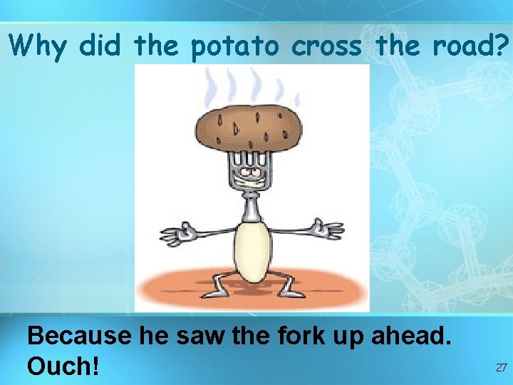 Why did the potato cross the road? Because he saw the fork up ahead. Why did the potato cross the road? Because he saw the fork up ahead.