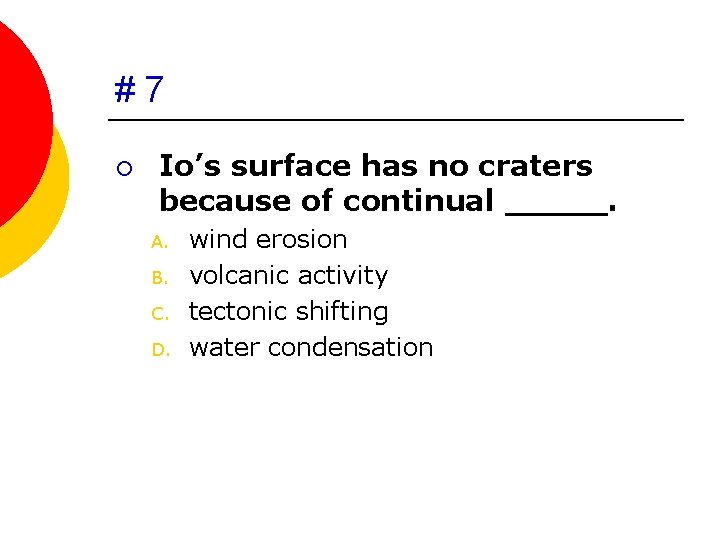 #7 ¡ Io’s surface has no craters because of continual _____. A. B. C.