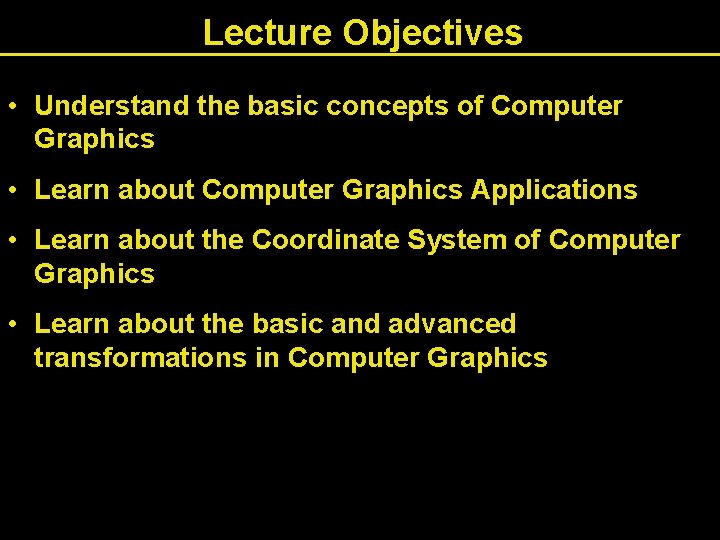 Lecture Objectives • Understand the basic concepts of Computer Graphics • Learn about Computer