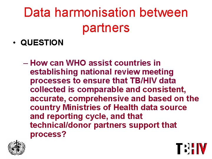 Data harmonisation between partners • QUESTION – How can WHO assist countries in establishing