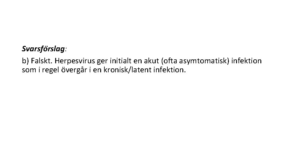 Svarsfo rslag: b) Falskt. Herpesvirus ger initialt en akut (ofta asymtomatisk) infektion som i