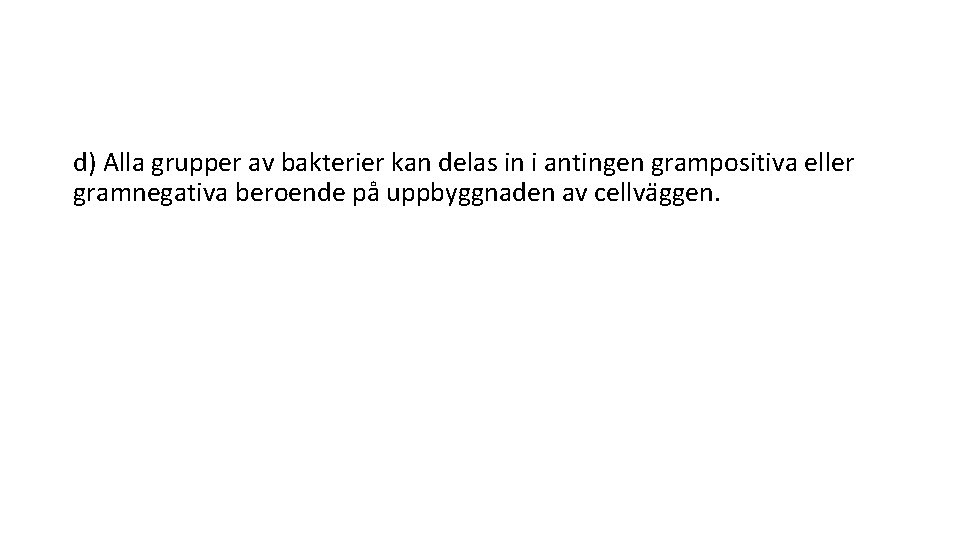 d) Alla grupper av bakterier kan delas in i antingen grampositiva eller gramnegativa beroende