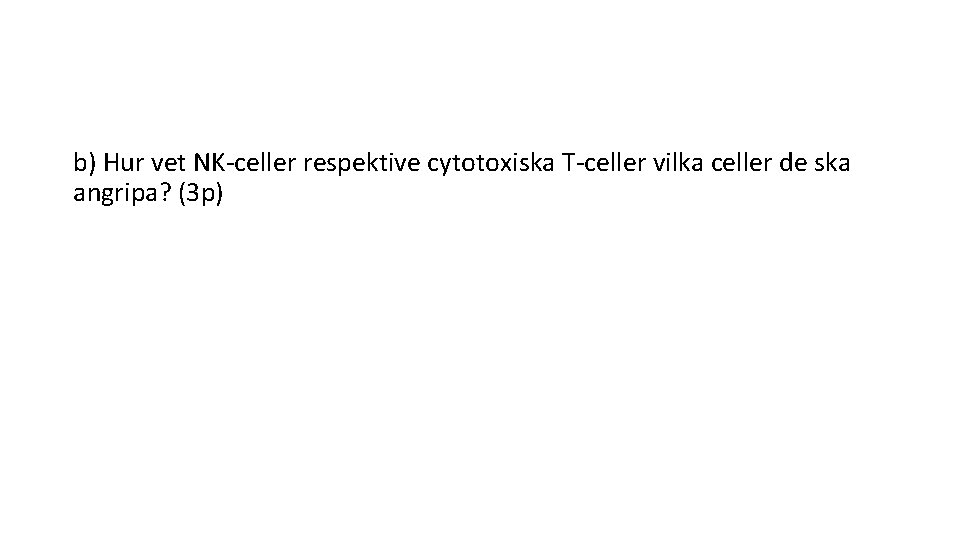 b) Hur vet NK-celler respektive cytotoxiska T-celler vilka celler de ska angripa? (3 p)