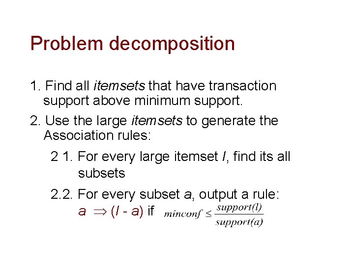 Problem decomposition 1. Find all itemsets that have transaction support above minimum support. 2. Problem decomposition 1. Find all itemsets that have transaction support above minimum support. 2.