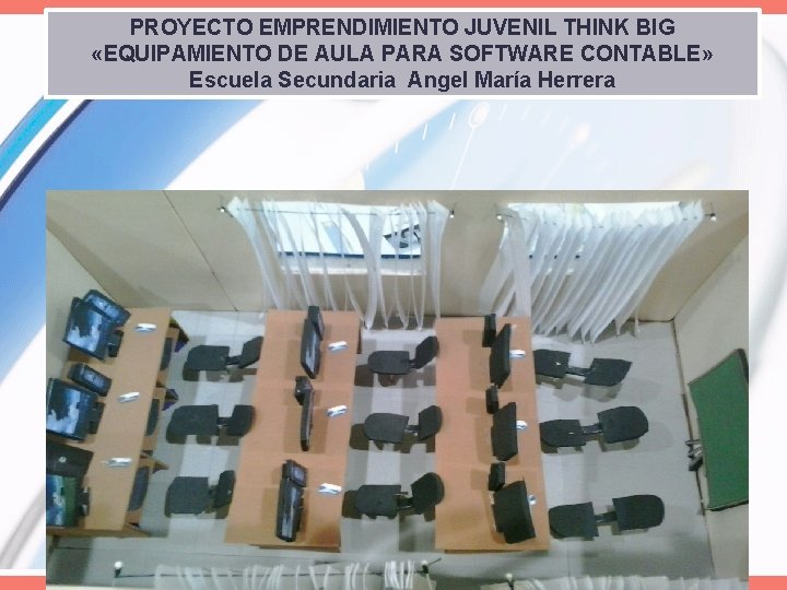 PROYECTO EMPRENDIMIENTO JUVENIL THINK BIG «EQUIPAMIENTO DE AULA PARA SOFTWARE CONTABLE» Escuela Secundaria Angel