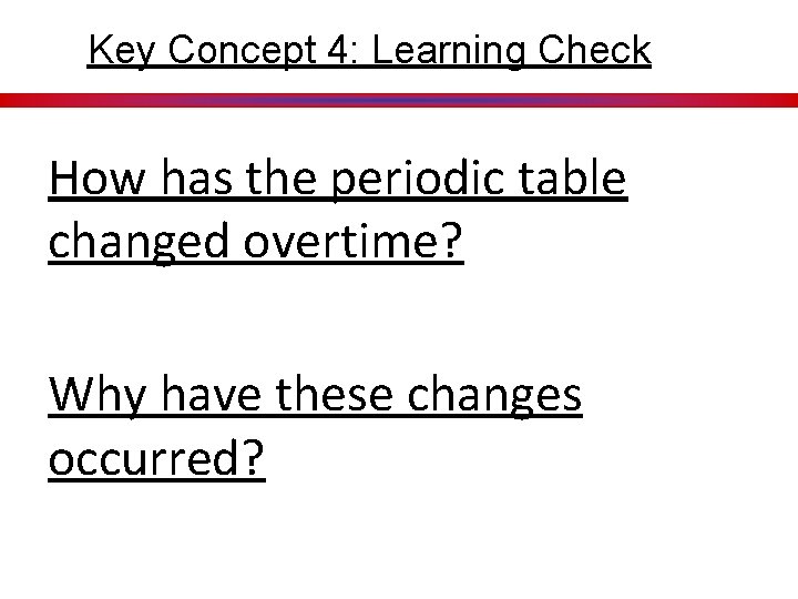 Key Concept 4: Learning Check How has the periodic table changed overtime? Why have