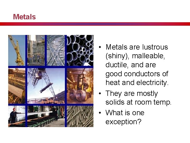 Metals • Metals are lustrous (shiny), malleable, ductile, and are good conductors of heat