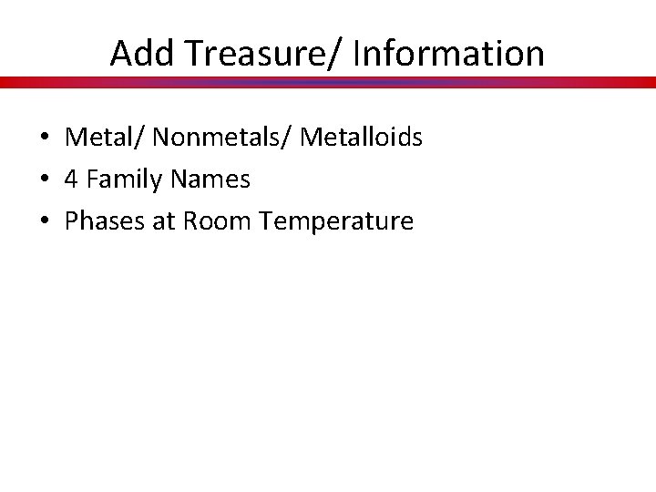 Add Treasure/ Information • Metal/ Nonmetals/ Metalloids • 4 Family Names • Phases at