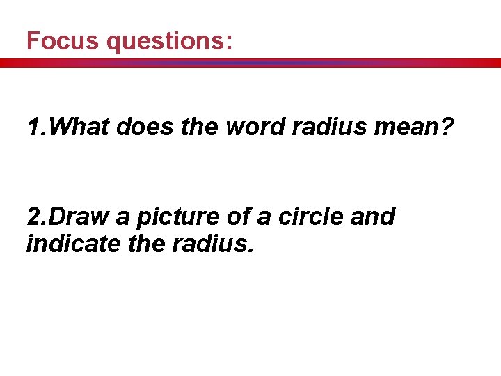 Focus questions: 1. What does the word radius mean? 2. Draw a picture of