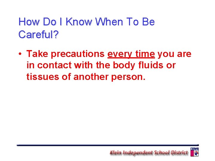 How Do I Know When To Be Careful? • Take precautions every time you