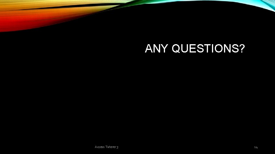  ANY QUESTIONS? Access Tnterer 5 14 