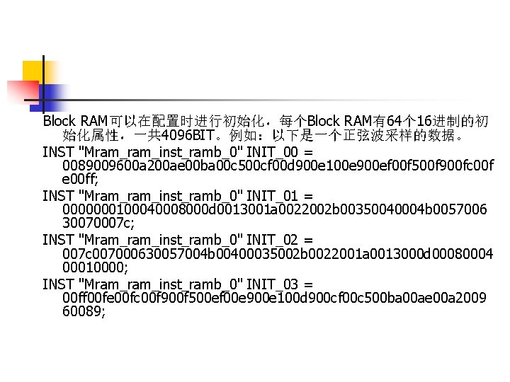 Block RAM可以在配置时进行初始化，每个Block RAM有64个 16进制的初 始化属性，一共 4096 BIT。例如：以下是一个正弦波采样的数据。 INST "Mram_inst_ramb_0" INIT_00 = 0089009600 a 200