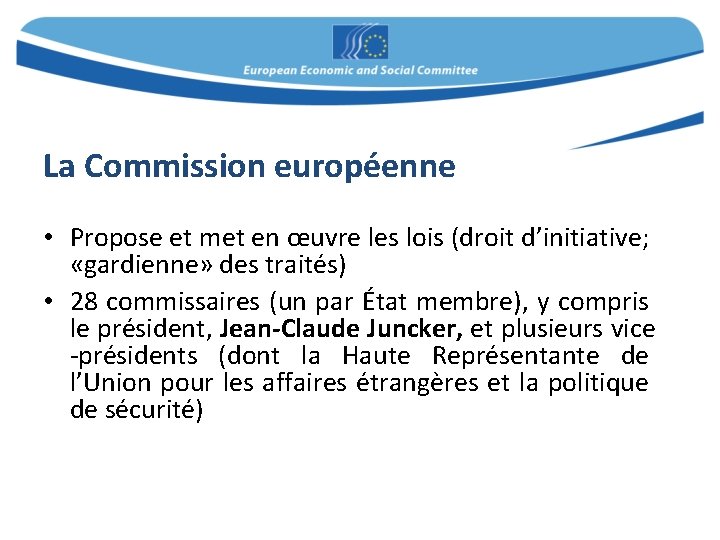 La Commission européenne • Propose et met en œuvre les lois (droit d’initiative; «gardienne»