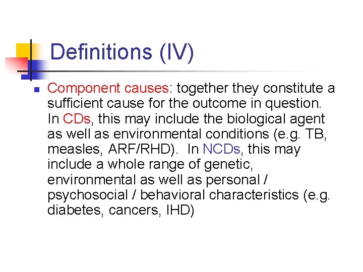 Definitions (IV) n Component causes: together they constitute a sufficient cause for the outcome