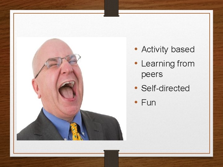  • Activity based • Learning from peers • Self-directed • Fun 