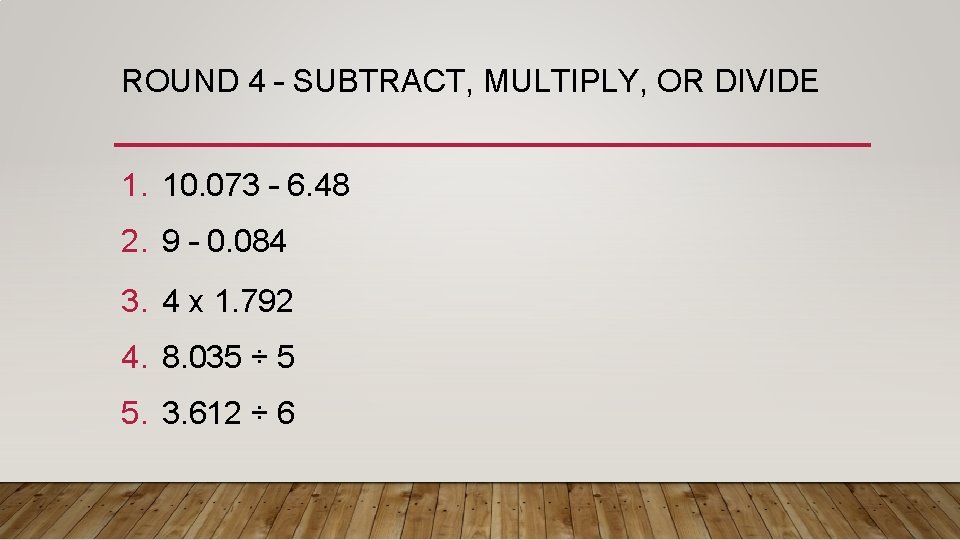 ROUND 4 – SUBTRACT, MULTIPLY, OR DIVIDE 1. 10. 073 – 6. 48 2.