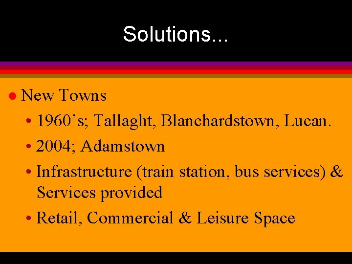Solutions. . . l New Towns • 1960’s; Tallaght, Blanchardstown, Lucan. • 2004; Adamstown