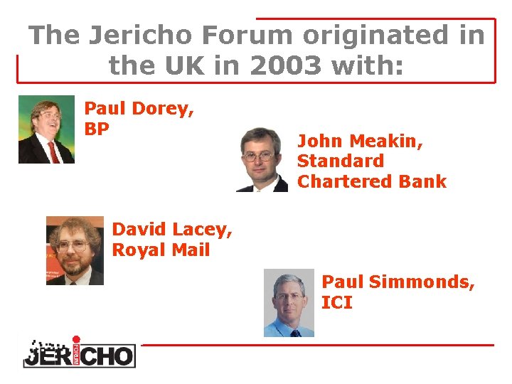 The Jericho Forum originated in the UK in 2003 with: Paul Dorey, BP John